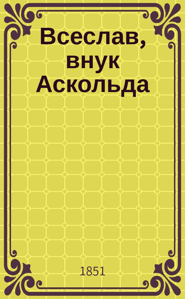 Всеслав, внук Аскольда : Ист. рус. повесть, времен св. Ольги : В стихах
