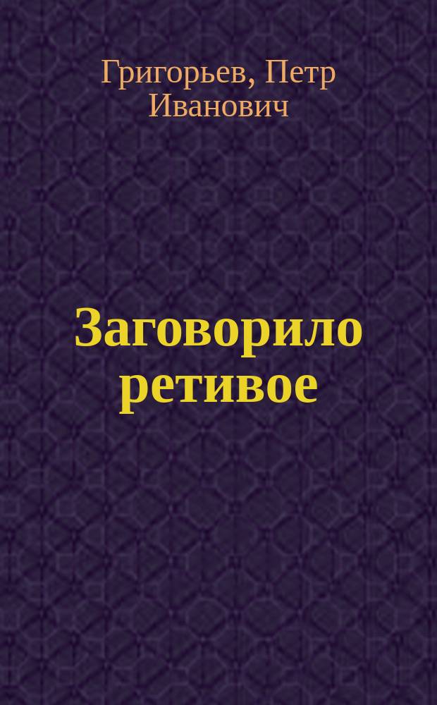 Заговорило ретивое : Ориг. комедия в 1 д. в стихах