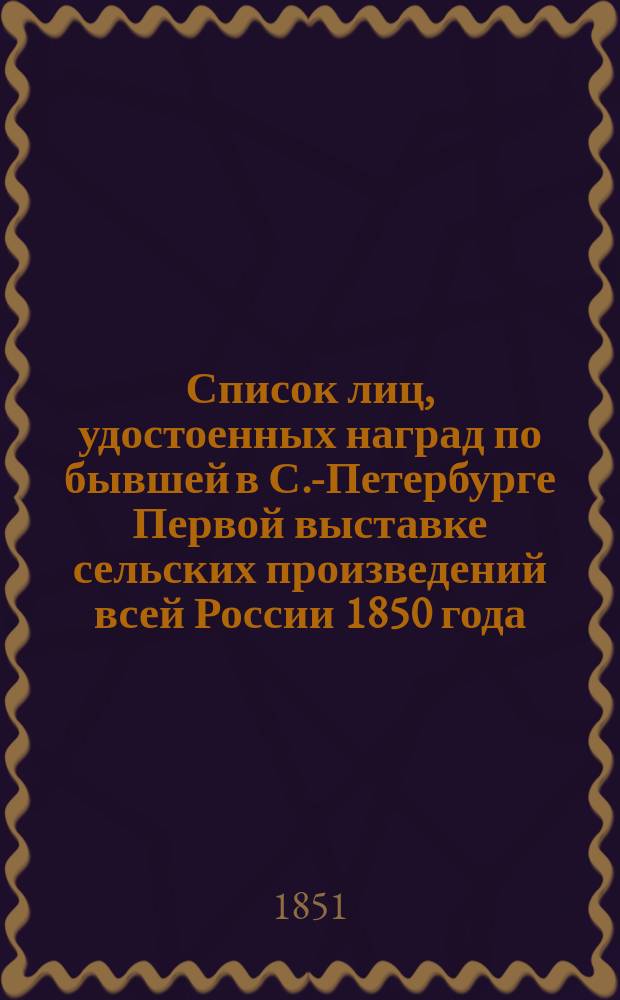 Список лиц, удостоенных наград по бывшей в С.-Петербурге Первой выставке сельских произведений всей России 1850 года