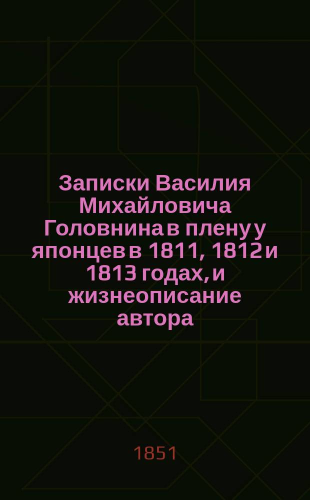 Записки Василия Михайловича Головнина в плену у японцев в 1811, 1812 и 1813 годах, и жизнеописание автора : Ч. [1]-3. Ч. 2 : (Русские скитаются по горам Матсмая ; Японцы окружают их и возвращают в Матсмай ; Пребывание в плену ; Двукратное прибытие шлюпа Дианы к берегам Японии ; Освобождение)