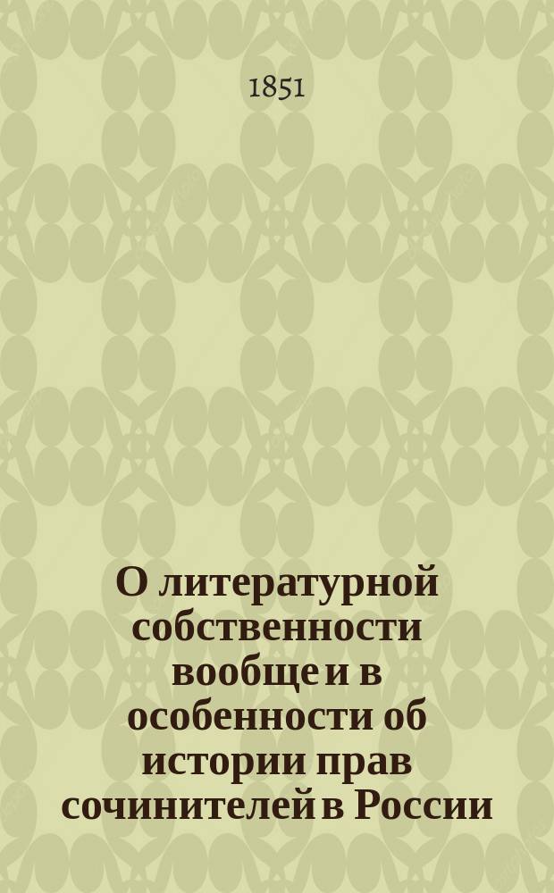 О литературной собственности вообще и в особенности об истории прав сочинителей в России : Рассуждение орд. проф. Имп. С.-Петерб. ун.-та, д-ра прав П.Д. Калмыкова, чит. на публ. акте Унив. 8 февр. 1851