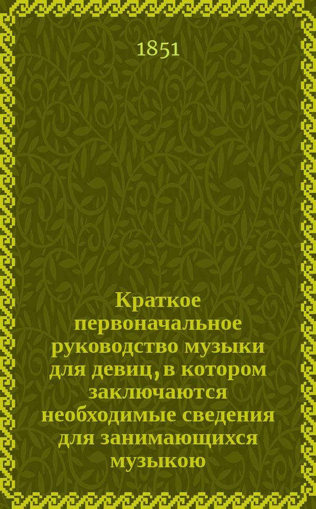 Краткое первоначальное руководство музыки для девиц, в котором заключаются необходимые сведения для занимающихся музыкою, преимущественно на фортепиано