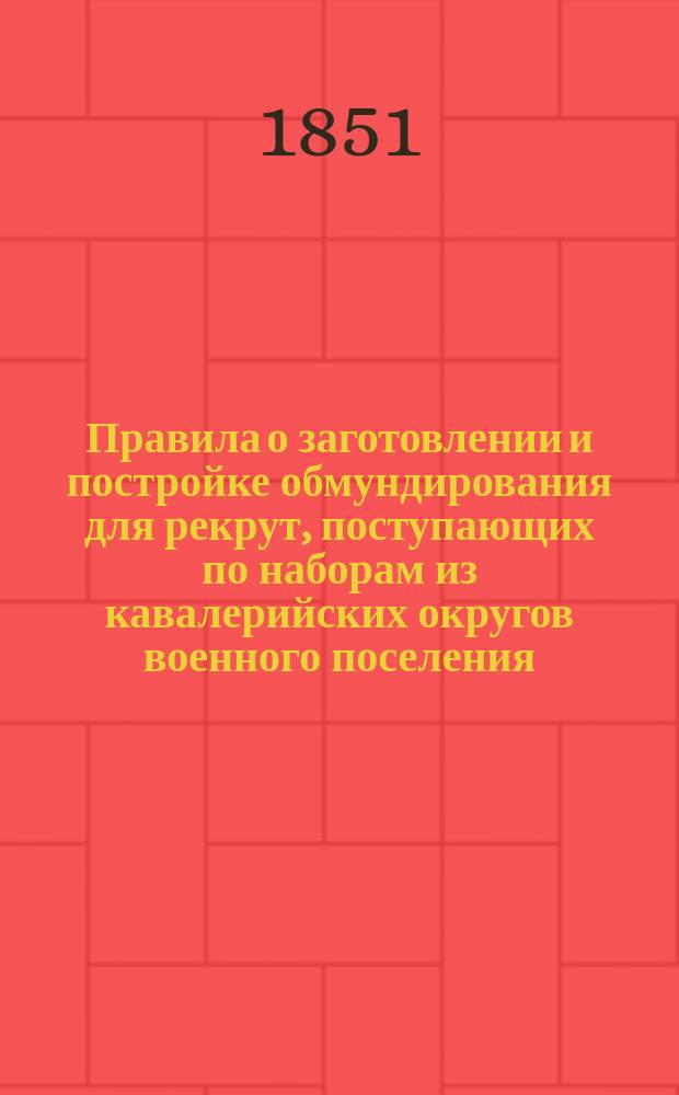 Правила о заготовлении и постройке обмундирования для рекрут, поступающих по наборам из кавалерийских округов военного поселения : Утв. 18 дек. 1850 г.
