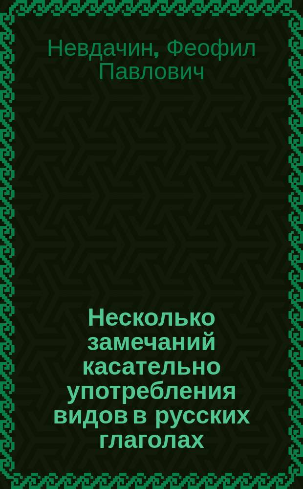 Несколько замечаний касательно употребления видов в русских глаголах : Рассуждение Феофила Невдачина, ст. учителя рус. яз. при Дерпт. гимназии : (Als Einladung zu den öffentlichen Prüfungen im Gouvernements-Gymnasium und in den übrigen öffentlichen Schulen zu Dorpat)