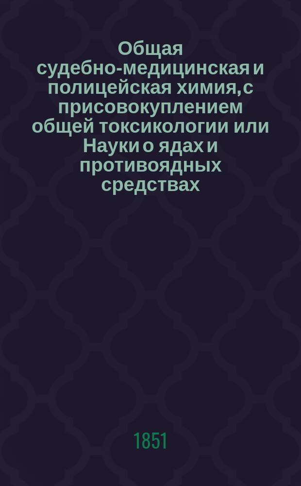 Общая судебно-медицинская и полицейская химия, с присовокуплением общей токсикологии или Науки о ядах и противоядных средствах, изданная Александром Нелюбиным, доктором медицины и хирургии..... Ч. 1
