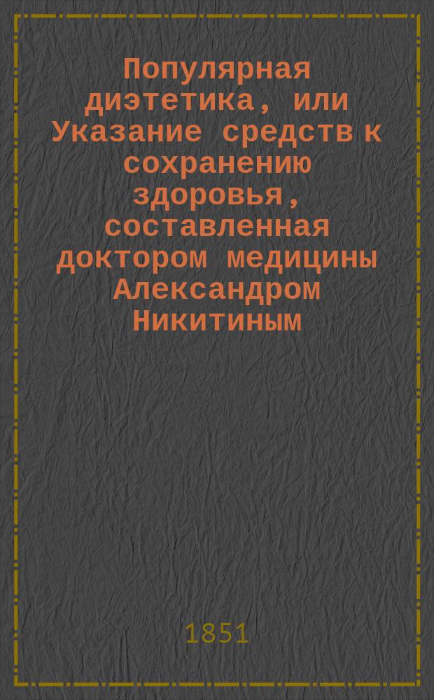 Популярная диэтетика, или Указание средств к сохранению здоровья, составленная доктором медицины Александром Никитиным