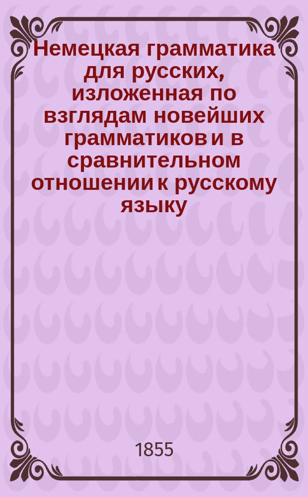 Немецкая грамматика для русских, изложенная по взглядам новейших грамматиков и в сравнительном отношении к русскому языку : (Текст на рус. и нем. яз.) : В 2-х вып