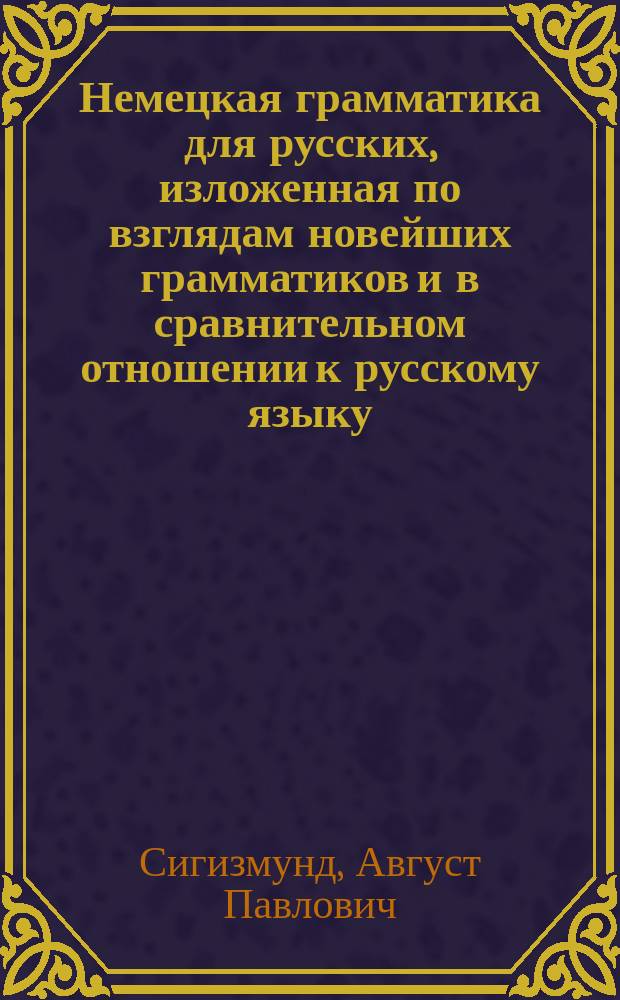 Немецкая грамматика для русских, изложенная по взглядам новейших грамматиков и в сравнительном отношении к русскому языку : (Текст на рус. и нем. яз.)