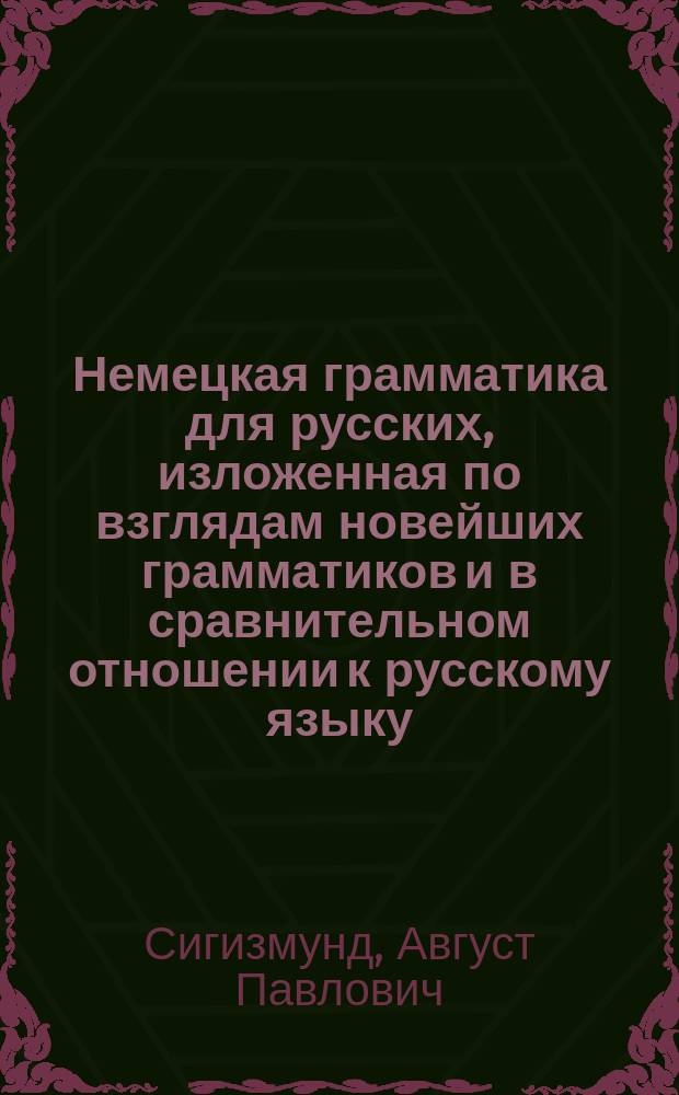 Немецкая грамматика для русских, изложенная по взглядам новейших грамматиков и в сравнительном отношении к русскому языку : (Текст на рус. и нем. яз.)