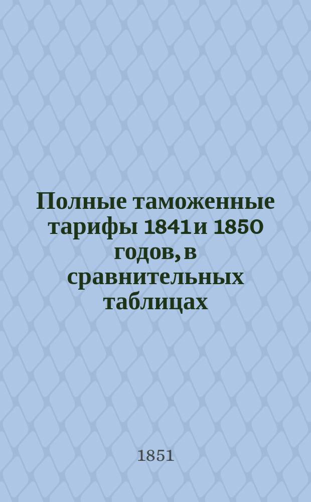 Полные таможенные тарифы 1841 и 1850 годов, в сравнительных таблицах : С подроб. алф. указ. всех предметов, показ. в обоих тарифах