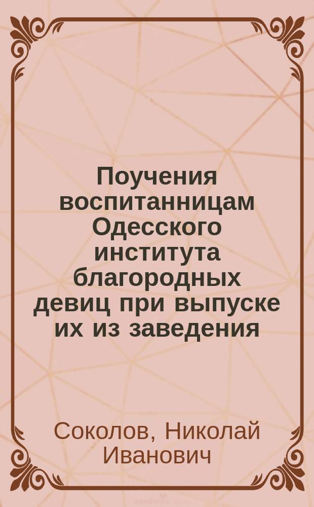 Поучения воспитанницам Одесского института благородных девиц при выпуске их из заведения, говоренное протоиереем Н. Соколовым