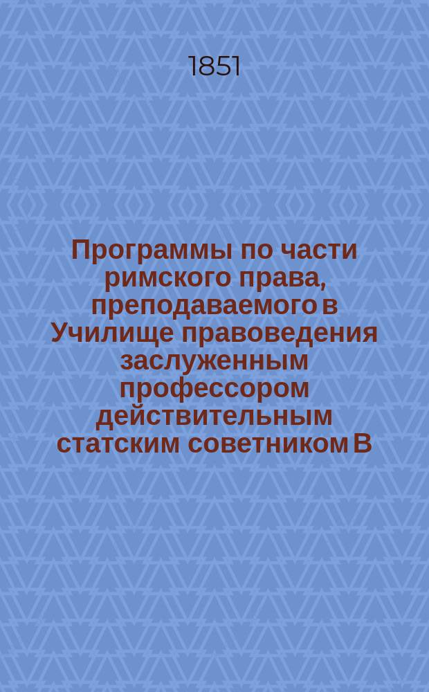 Программы по части римского права, преподаваемого в Училище правоведения заслуженным профессором действительным статским советником В. Шнейдером