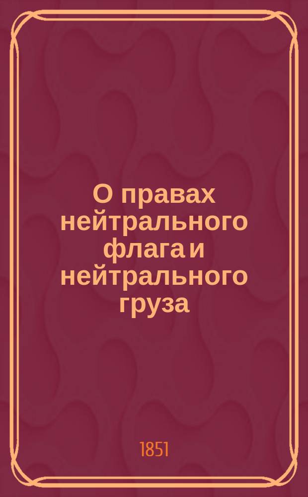О правах нейтрального флага и нейтрального груза : Рассуждение, представл. Юрид. фак. С.-Петерб. ун-та канд. Юрид. фак., разряда наук юрид., Владимиром Спасовичем для получ. степ. магистра общенар. права