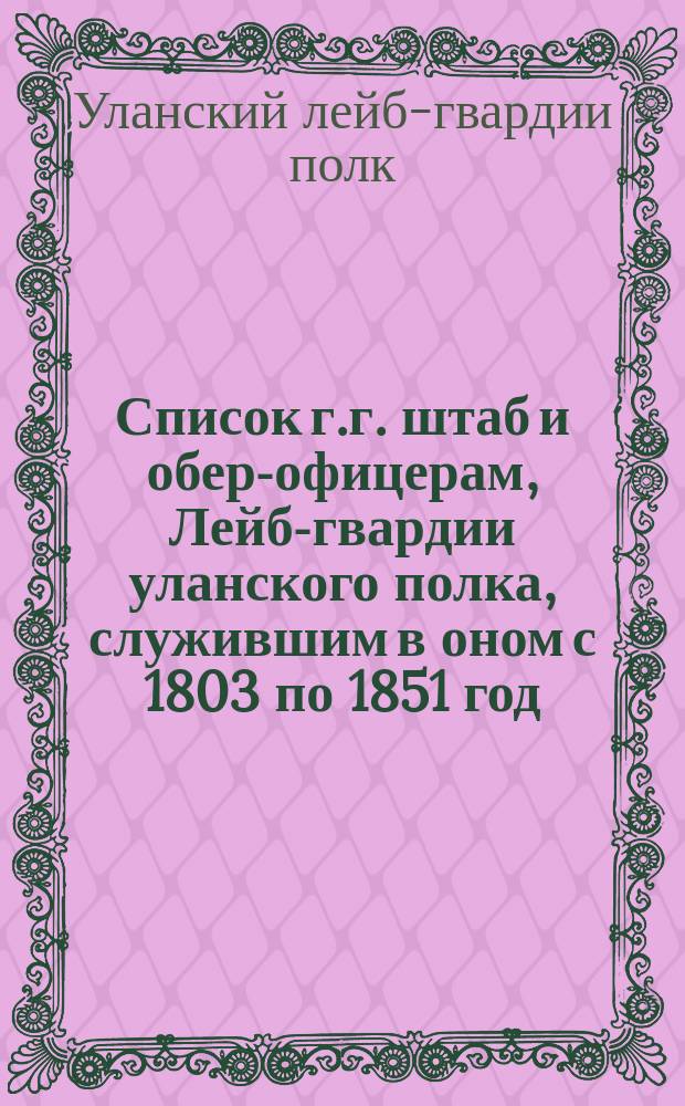 Список г.г. штаб и обер-офицерам, Лейб-гвардии уланского полка, служившим в оном с 1803 по 1851 год, с показанием, в каких они были чинах