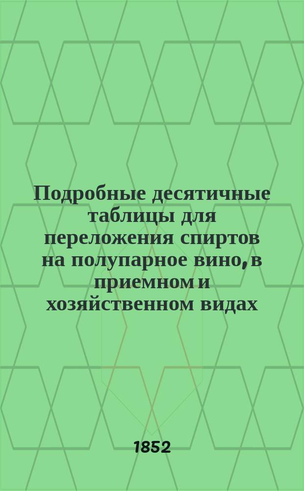 Подробные десятичные таблицы для переложения спиртов на полупарное вино, в приемном и хозяйственном видах... и Таблица на 1000 ведер спирта, с объяснениями в оной подробно указаниями, составленные по таблицам господина академика Гесса и изданные Ив. Дьяконовым