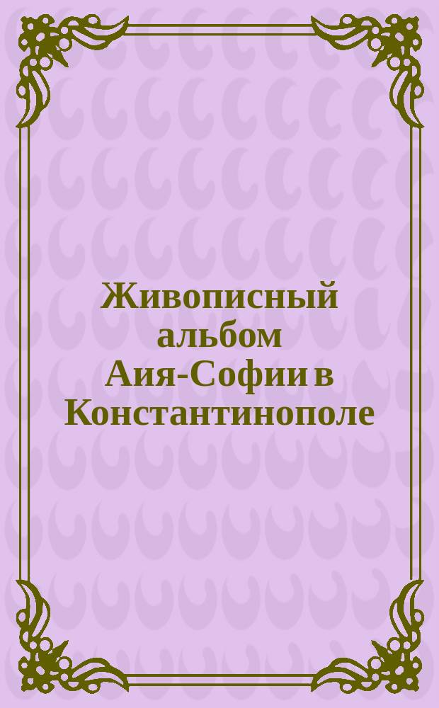 Живописный альбом Аия-Софии в Константинополе : Рец