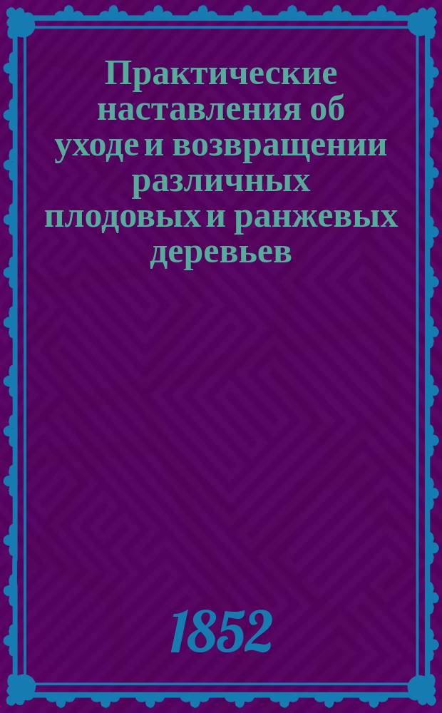 Практические наставления об уходе и возвращении различных плодовых и ранжевых деревьев, ранних тепличных огурцов, различных парниковых и грядных овощей и более обыкновенных садовых цветов