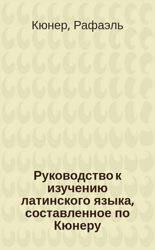 Руководство к изучению латинского языка, составленное по Кюнеру