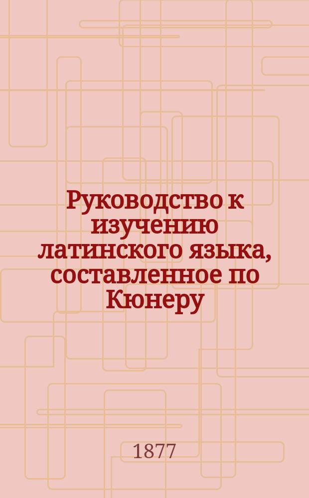 Руководство к изучению латинского языка, составленное по Кюнеру