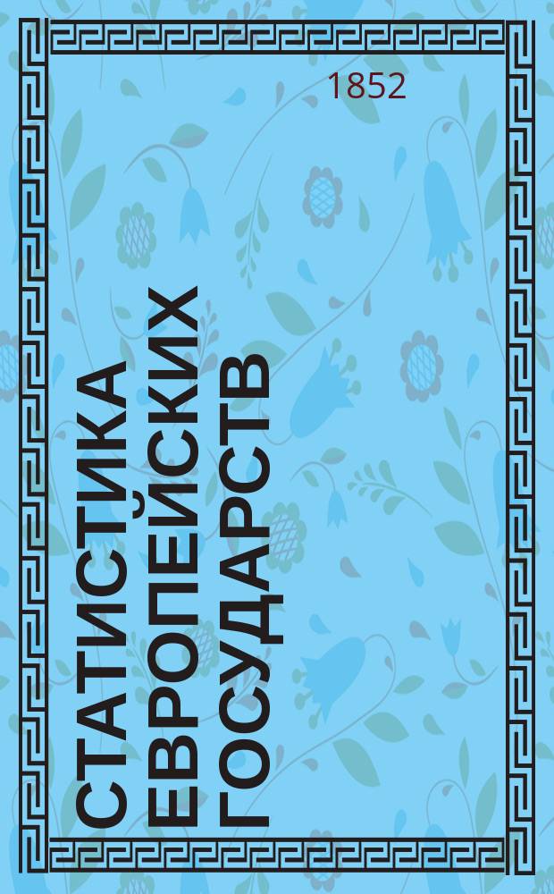 Статистика европейских государств : Курс 1 спец. кл. : Сост. на основании наставления для образования воспитанников воен.-учеб. заведений, утв. 24 дек. 1848 г., орд. проф. С.-Петерб. ун-та д-ром прав Игнатьем Ивановским. 1852 г