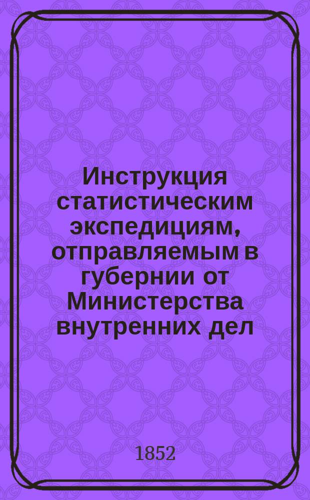 Инструкция статистическим экспедициям, отправляемым в губернии от Министерства внутренних дел : (Утв. г. министром вн. дел 17 мая 1852 г.)