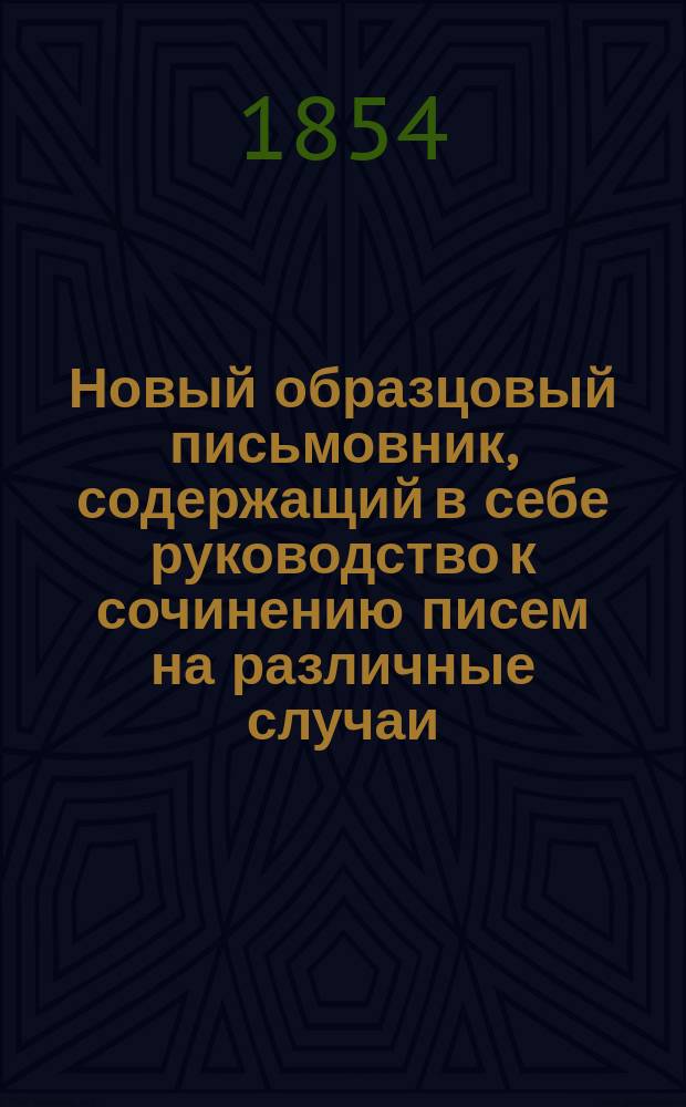 Новый образцовый письмовник, содержащий в себе руководство к сочинению писем на различные случаи, наиболее встречающиеся в общественных сношениях, образцы коммерческой корреспонденции и образцы и формы употребительнейших в общежитии документов...