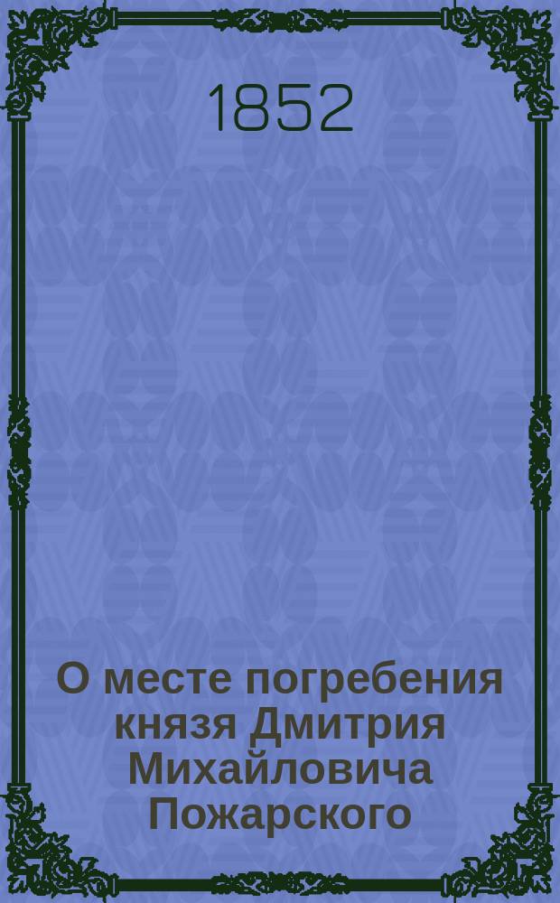 О месте погребения князя Дмитрия Михайловича Пожарского : Исслед. акад. М. Погодина
