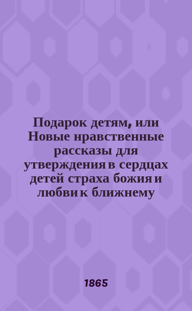 Подарок детям, или Новые нравственные рассказы для утверждения в сердцах детей страха божия и любви к ближнему : Пер. с нем