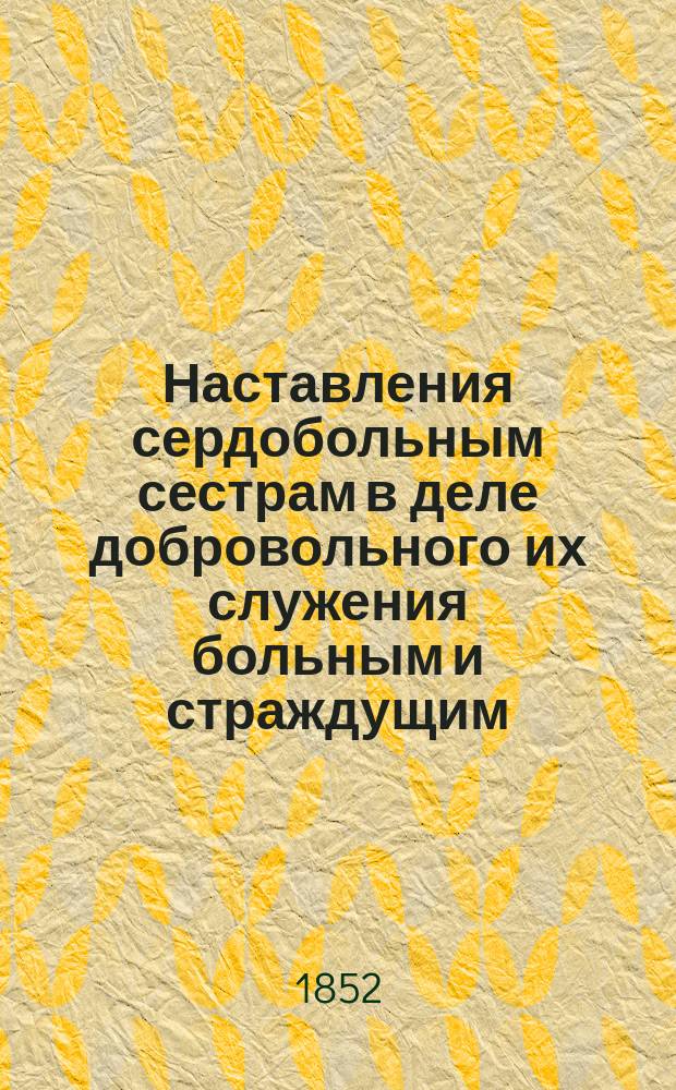 Наставления сердобольным сестрам [в деле добровольного их служения больным и страждущим - ради господа нашего Иисуса Христа - в богадельне и вне оной]