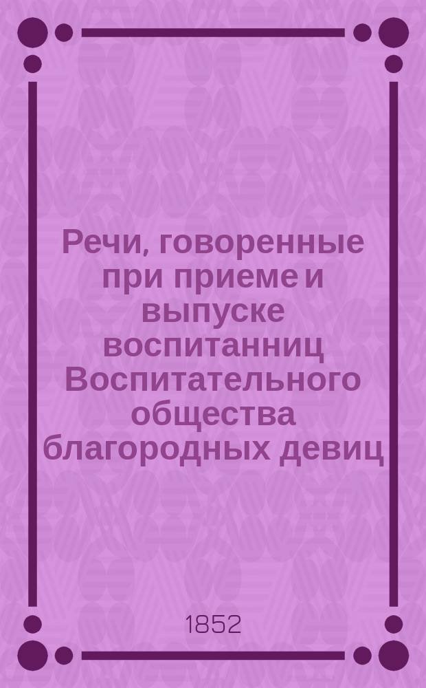 Речи, говоренные при приеме и выпуске воспитанниц Воспитательного общества благородных девиц, покойным протоиереем-законоучителем Иоанном Недешевым