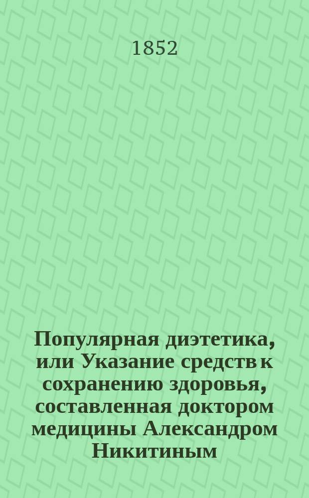 Популярная диэтетика, или Указание средств к сохранению здоровья, составленная доктором медицины Александром Никитиным