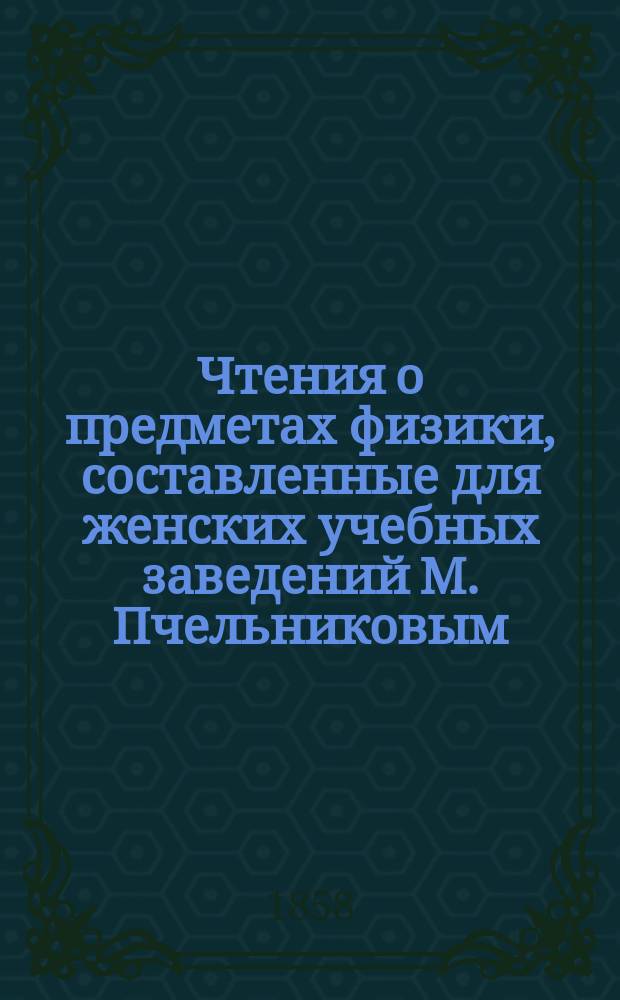 Чтения о предметах физики, составленные для женских учебных заведений М. Пчельниковым