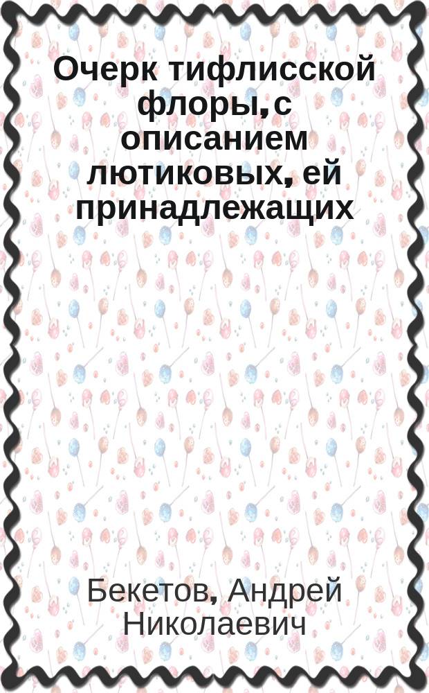 Очерк тифлисской флоры, с описанием лютиковых, ей принадлежащих : Представлено во 2 отд. Физ.-мат. фак. Имп. Санктпетерб. ун-та для получения степ. магистра ботаники