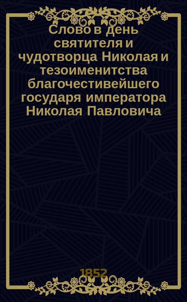 Слово в день святителя и чудотворца Николая и тезоименитства благочестивейшего государя императора Николая Павловича, говоренное в Верхо-Харьковском девичьем монастыре 6 декабря 1851 года Харьковской Михайловской церкви протоиереем Иаковом Прокоповичем