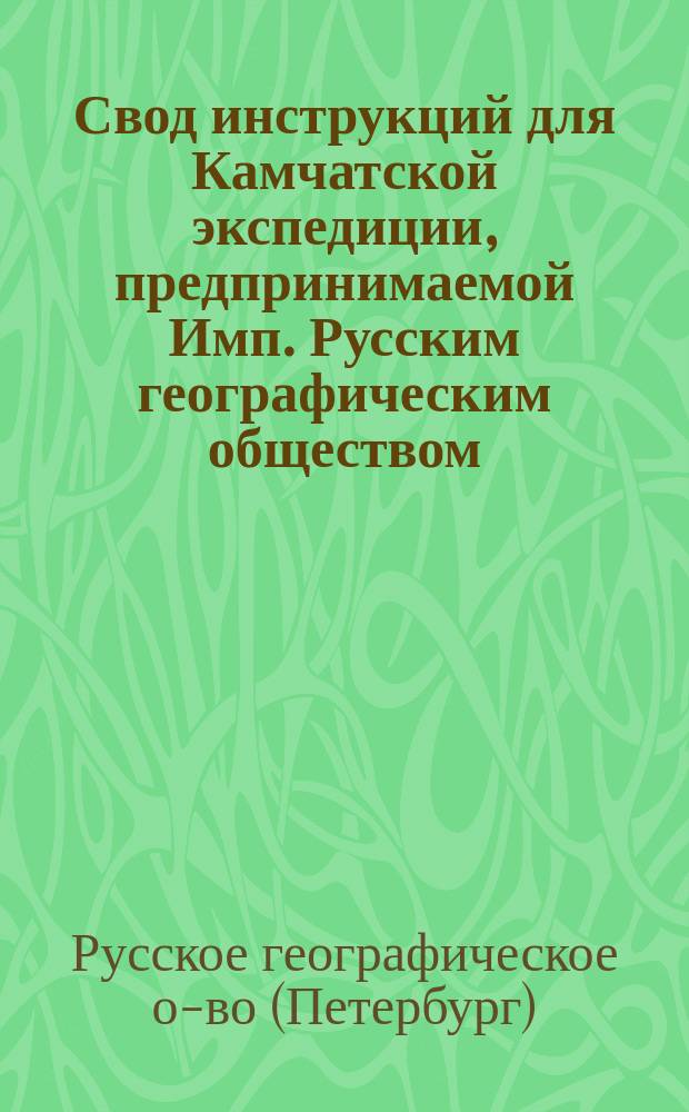 Свод инструкций для Камчатской экспедиции, предпринимаемой Имп. Русским географическим обществом