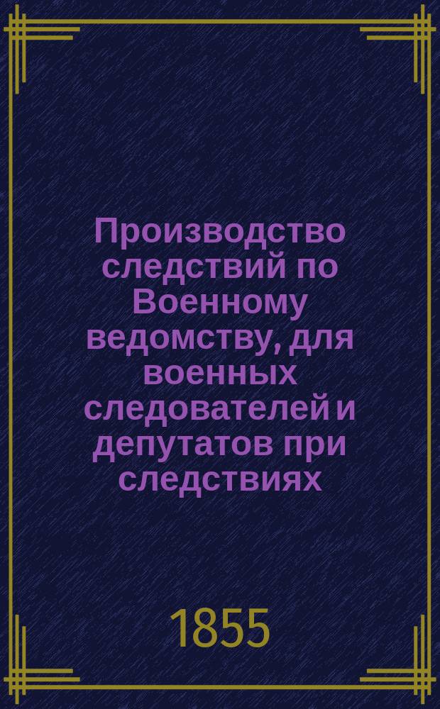 Производство следствий по Военному ведомству, для военных следователей и депутатов при следствиях