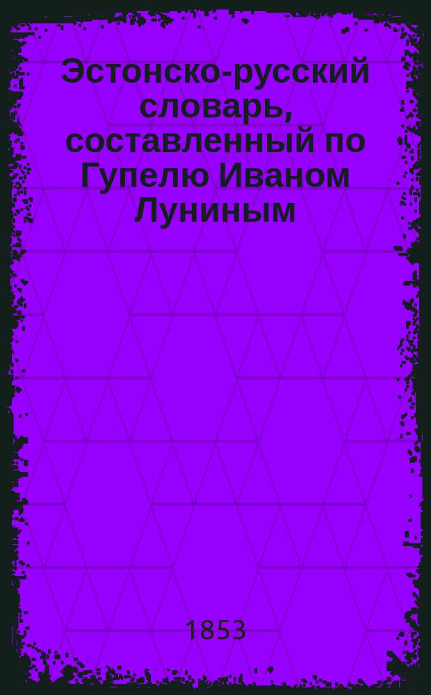 Эстонско-русский словарь, составленный по Гупелю Иваном Луниным