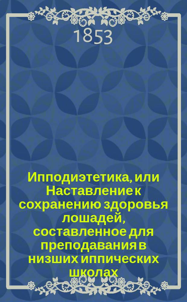 Ипподиэтетика, или Наставление к сохранению здоровья лошадей, составленное для преподавания в низших иппических школах, также для руководства хозяев и кавалеристов