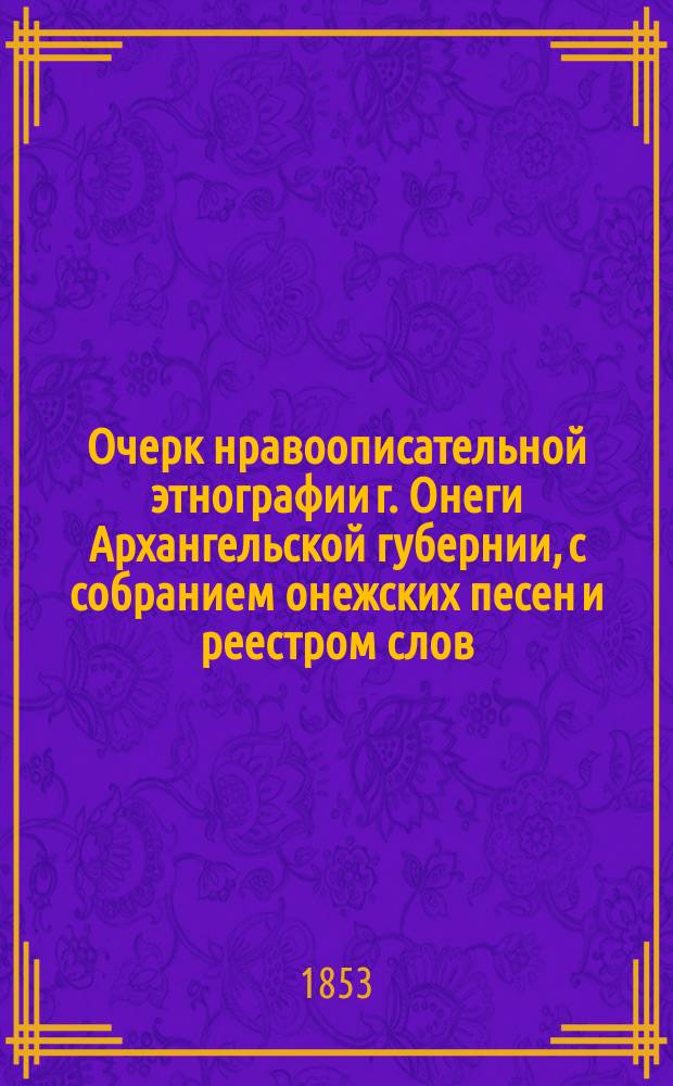 Очерк нравоописательной этнографии г. Онеги Архангельской губернии, с собранием онежских песен и реестром слов, отличающих тамошнее наречие