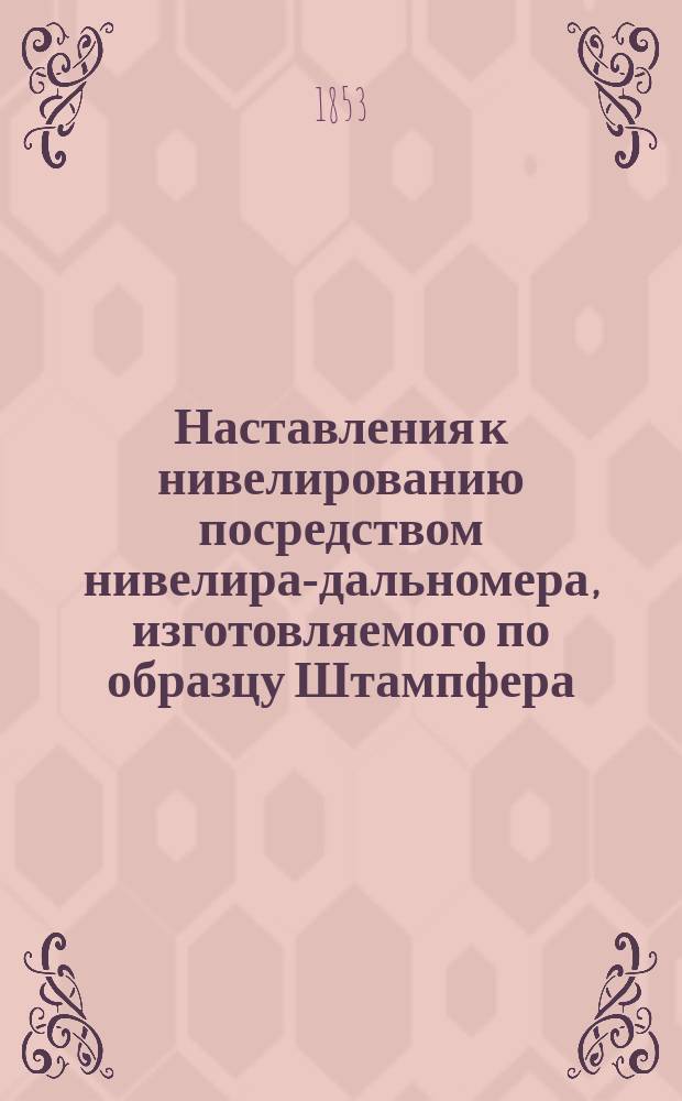 Наставления к нивелированию посредством нивелира-дальномера, изготовляемого по образцу Штампфера, физико-механиком санктпетербургских военно-учебных заведений Шперлингом