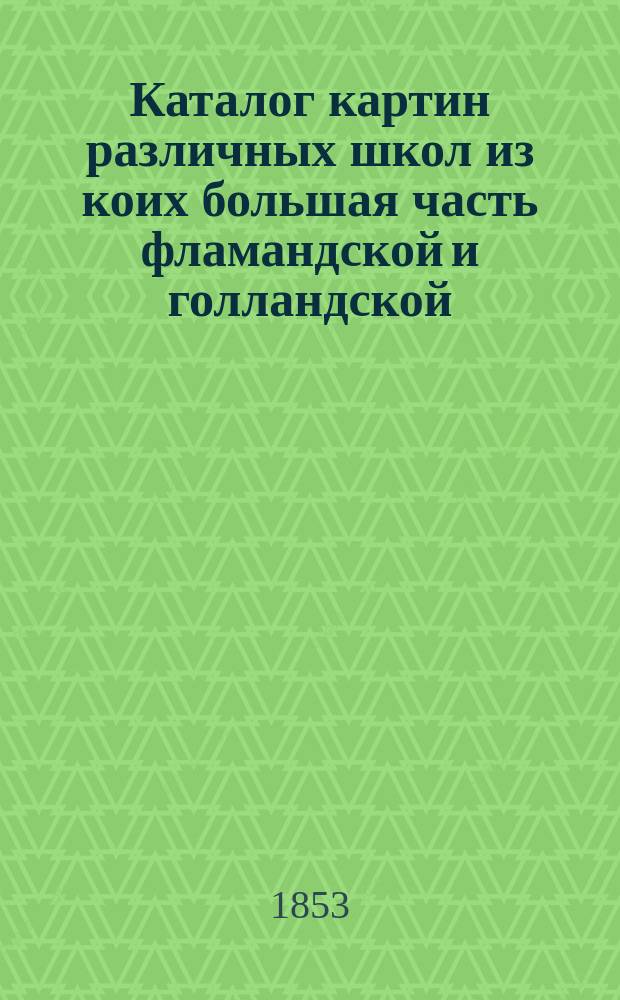 Каталог картин различных школ из коих большая часть фламандской и голландской : Выст. оных начинается с 2 до 9 марта..