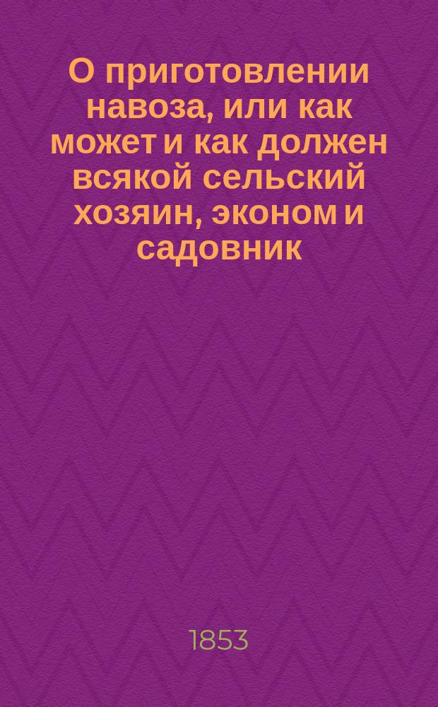 О приготовлении навоза, или как может и как должен всякой сельский хозяин, эконом и садовник, добывать навоз из всех трех царств природы, в большем количестве, лучшего качества и самым дешевым способом... : По опытам Тэера, Рота и Крейзига
