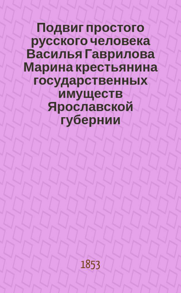 Подвиг простого русского человека Василья Гаврилова Марина [крестьянина государственных имуществ Ярославской губернии, Ростовского уезда, деревни Евсеевой, оказавшего самоотвержение при пожаре Большого театра в Москве марта 11-го дня, 1853 года]