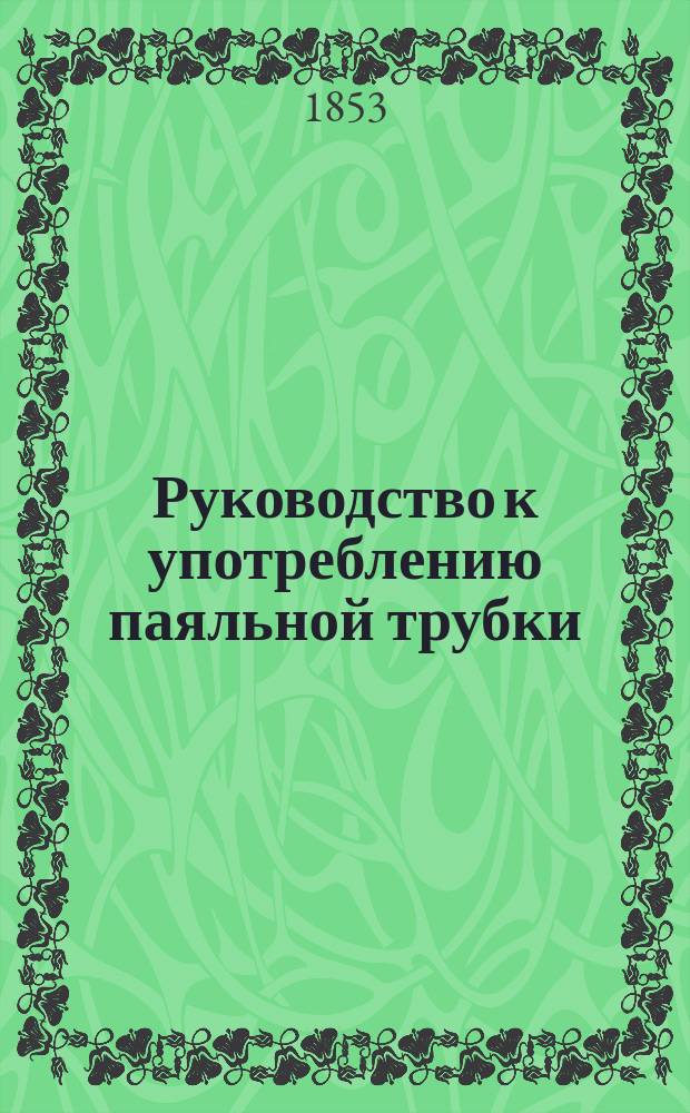 Руководство к употреблению паяльной трубки : Для употребления по предмету: химии, минералогии, металлургии и техники, равно как для преподавания в горн., лесн. и земледел. заведениях, политехн. шк. и ремесл. уч-щах