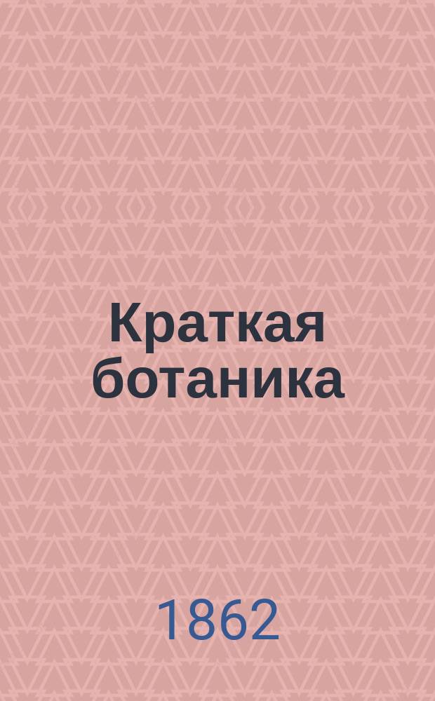 Краткая ботаника : Курс гимназический : По поруч. М-ва нар. прос. сост. проф. ботаники И.И. Шиховский