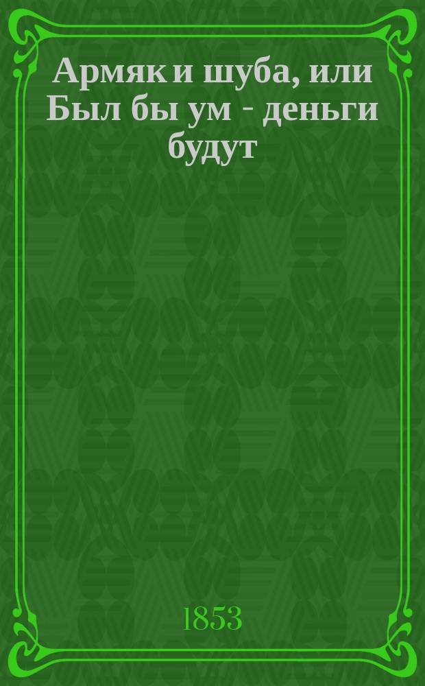 Армяк и шуба, или Был бы ум - деньги будут : Сказка, а, пожалуй, и быль