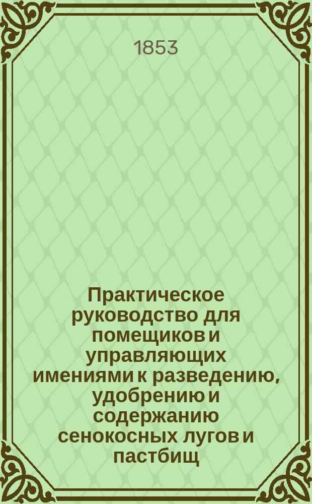 Практическое руководство для помещиков и управляющих имениями к разведению, удобрению и содержанию сенокосных лугов и пастбищ : По лучшим рус. и иностр. руководствам сост. Николай Яцевич