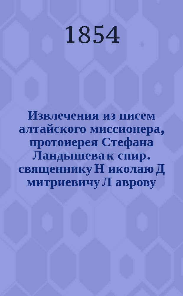 Извлечения из писем алтайского миссионера, протоиерея Стефана Ландышева к спир. священнику Н[иколаю] Д[митриевичу] Л[аврову]