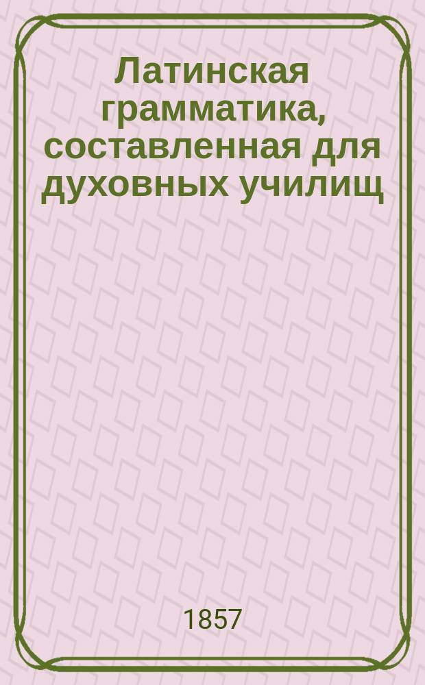 Латинская грамматика, составленная для духовных училищ