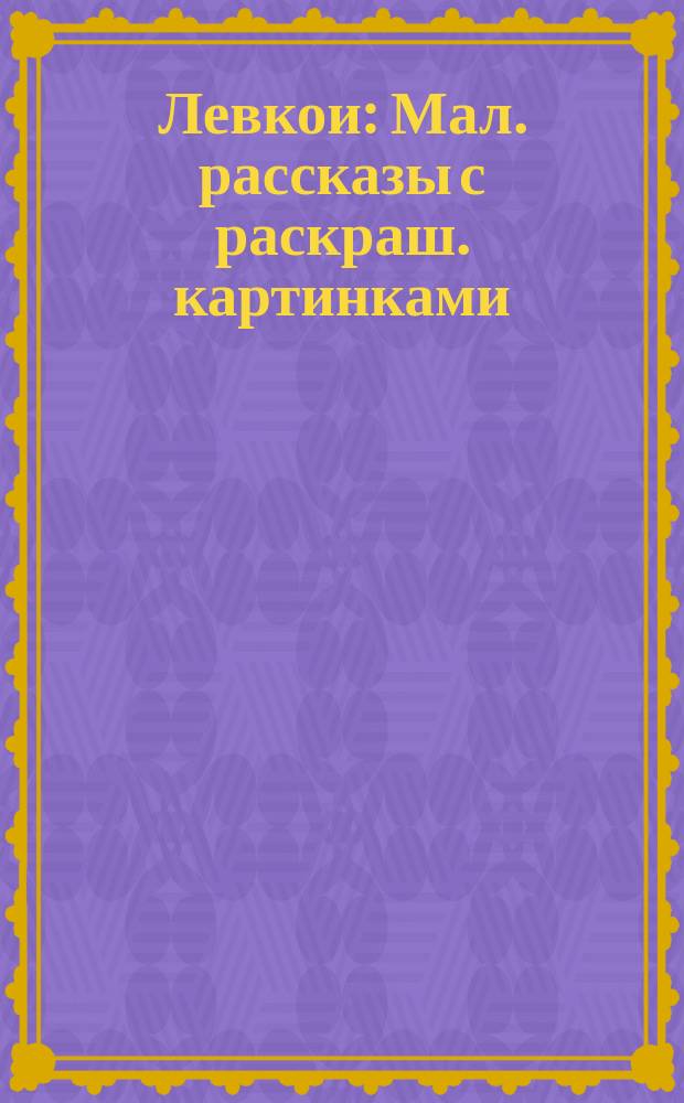 Левкои : Мал. рассказы с раскраш. картинками